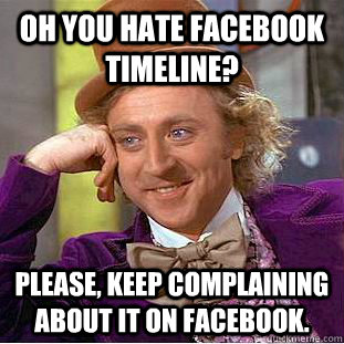 Oh you hate facebook timeline? Please, keep complaining about it on facebook.  Condescending Wonka