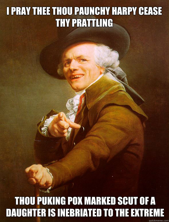 I pray thee thou paunchy Harpy cease thy prattling   Thou puking pox marked scut of a daughter is inebriated to the extreme  Joseph Ducreux