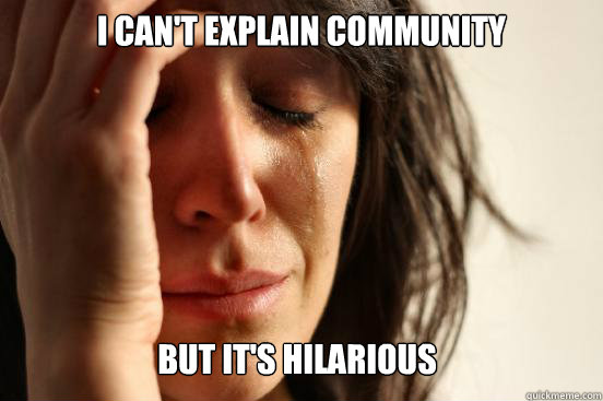 I can't explain community but it's hilarious  First World Problems