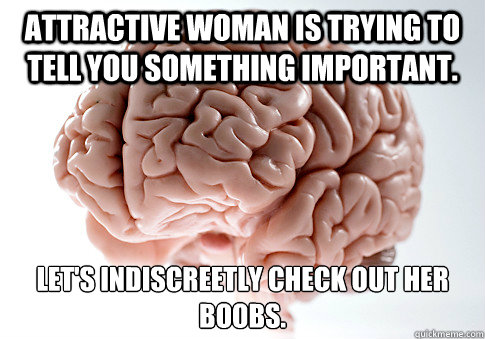 Attractive woman is trying to tell you something important.   Let's indiscreetly check out her boobs.   Scumbag Brain