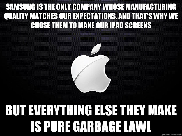 Samsung is the only company whose manufacturing quality matches our expectations, and that's why we chose them to make our iPad screens But everything else they make is pure garbage LAWL - Samsung is the only company whose manufacturing quality matches our expectations, and that's why we chose them to make our iPad screens But everything else they make is pure garbage LAWL  applemessesup