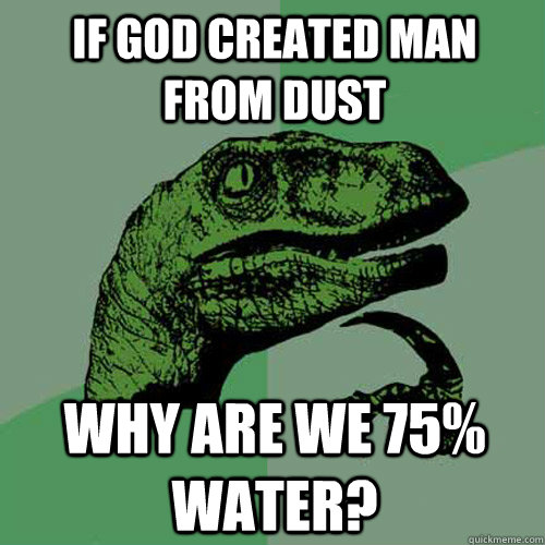 If God created man from dust why are we 75% water?  Philosoraptor