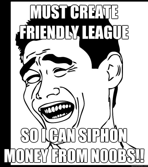 Must create friendly league SO I CAN SIPHON MONEY FROM N00BS!! - Must create friendly league SO I CAN SIPHON MONEY FROM N00BS!!  Yao Ming