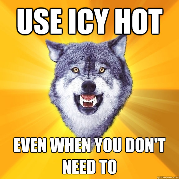 Use Icy Hot Even when you don't need to  Courage Wolf