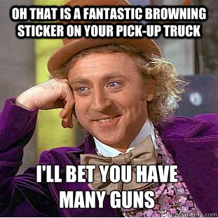 Oh that is a fantastic Browning Sticker on your pick-up truck I'll bet you have
many guns  Condescending Wonka