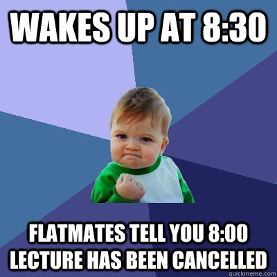 wakes up at 8:30  Flatmates tell you 8:00 lecture has been cancelled   Success Kid