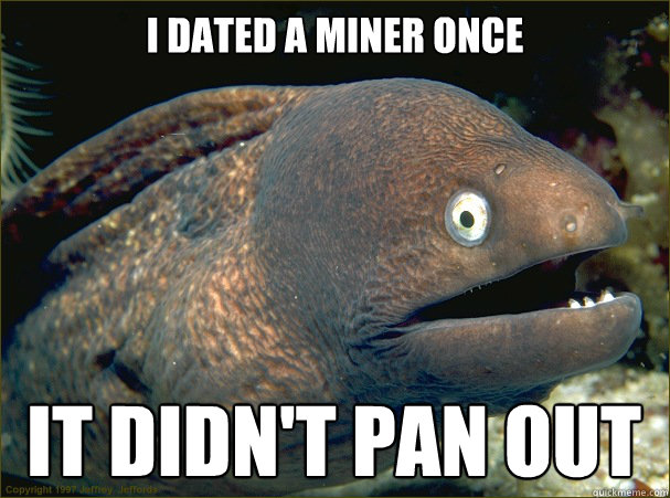 I dated a miner once  It didn't pan out  Bad Joke Eel