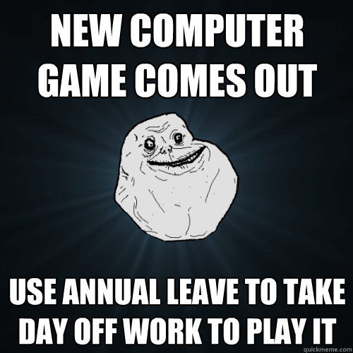 new computer game comes out use annual leave to take day off work to play it - new computer game comes out use annual leave to take day off work to play it  Forever Alone