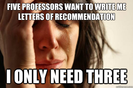 five professors want to write me letters of recommendation I only need three  First World Problems