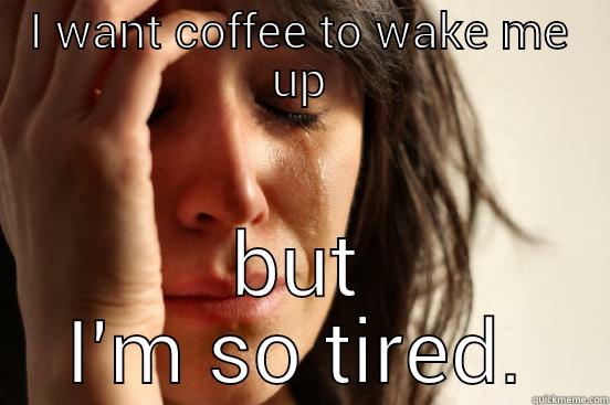 too tired - I WANT COFFEE TO WAKE ME UP BUT I'M SO TIRED. First World Problems