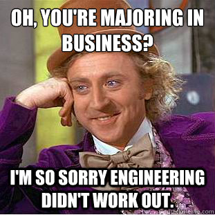 Oh, you're majoring in business? I'm so sorry engineering didn't work out. - Oh, you're majoring in business? I'm so sorry engineering didn't work out.  Creepy Wonka