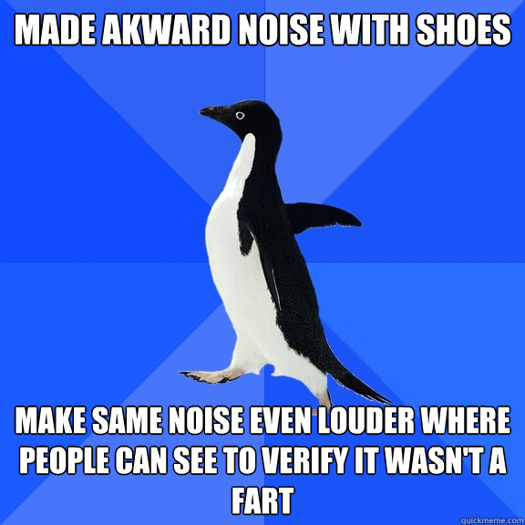 Made akward noise with shoes Make same noise even louder where people can see to verify it wasn't a fart   Socially Awkward Penguin