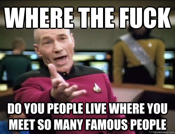 where the fuck do you people live where you meet so many famous people  Annoyed Picard HD