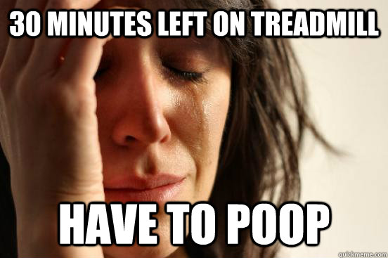 30 minutes left on treadmill have to poop  First World Problems