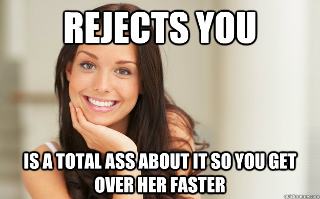 rejects you is a total ass about it so you get over her faster  Good Girl Gina