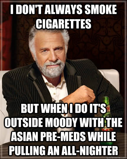 I don't always smoke cigarettes  but when i do it's outside moody with the asian pre-meds while pulling an all-nighter   The Most Interesting Man In The World