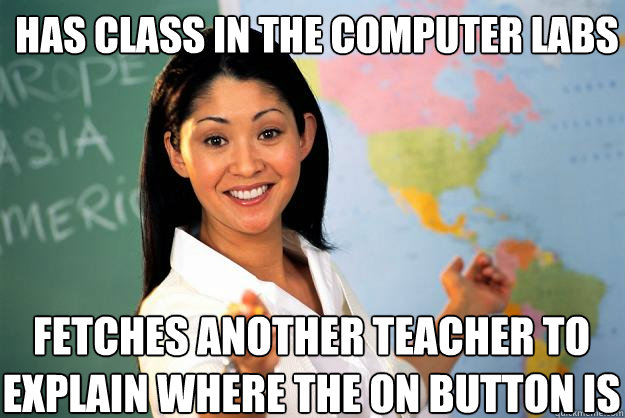 has class in the computer labs fetches another teacher to explain where the on button is  Unhelpful High School Teacher