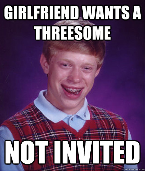 Girlfriend wants a threesome not invited  Bad Luck Brian