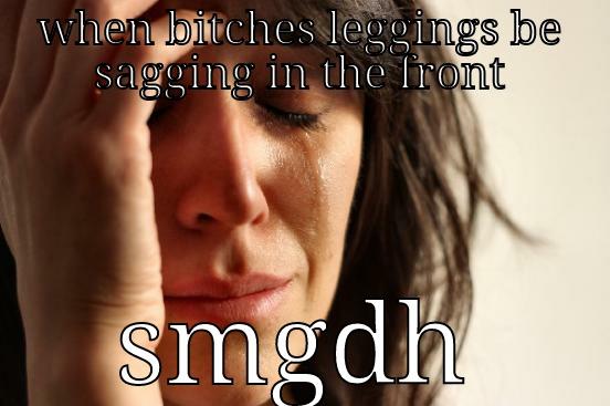 WHEN BITCHES LEGGINGS BE SAGGING IN THE FRONT SMGDH First World Problems