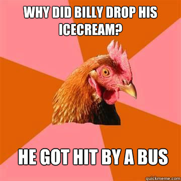 why did billy drop his icecream? he got hit by a bus   Anti-Joke Chicken