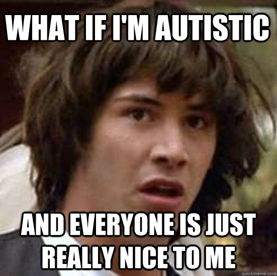 what if I'm autistic and everyone is just really nice to me  conspiracy keanu