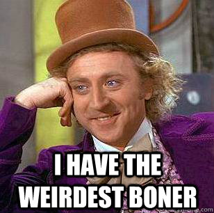 I have the weirdest boner   Condescending Wonka