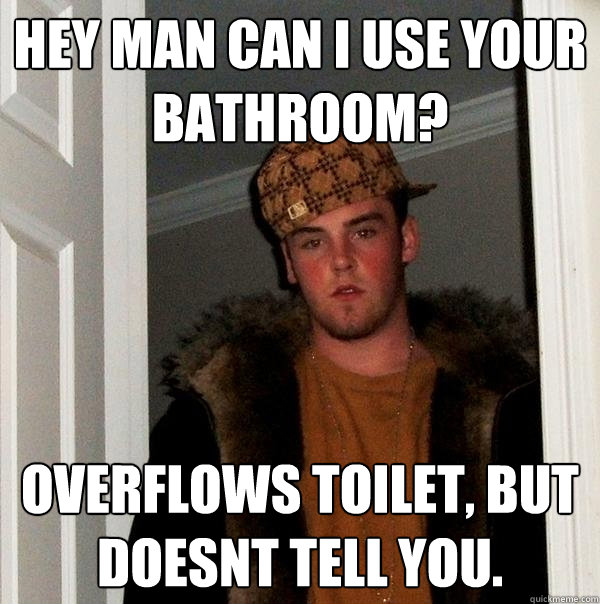 Hey man can i use your bathroom? oVERFLOWS TOILET, BUT DOESNT TELL YOU.  Scumbag Steve