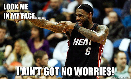 Look me
in my face........ I AIN'T GOT NO WORRIES!  - Look me
in my face........ I AIN'T GOT NO WORRIES!   Lebron James