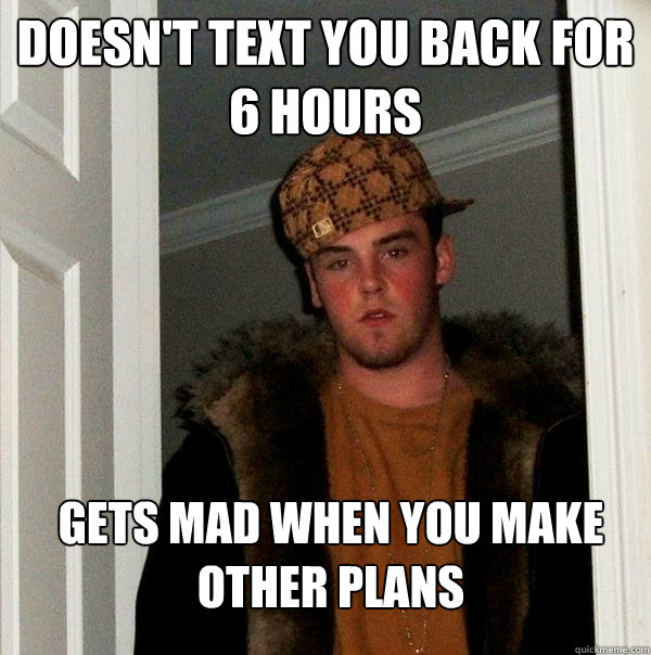 Doesn't text you back for 6 hours Gets mad when you make other plans - Doesn't text you back for 6 hours Gets mad when you make other plans  Scumbag Steve