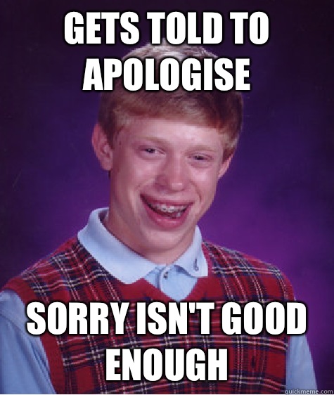 Gets told to apologise  Sorry isn't good enough   Bad Luck Brian