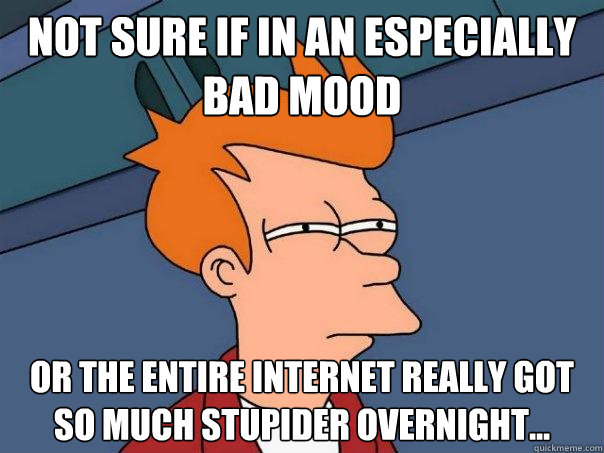 Not sure if in an especially bad mood or the entire internet really got so much stupider overnight...  Futurama Fry