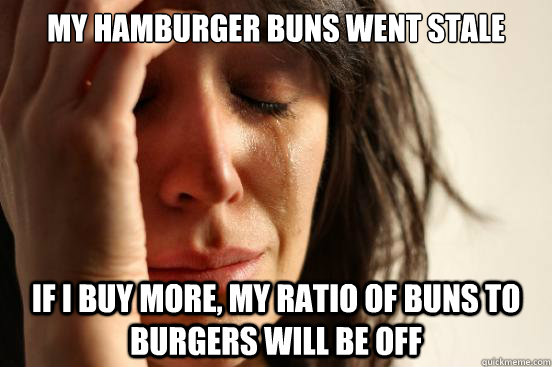 My hamburger buns went stale If i buy more, my ratio of buns to burgers will be off - My hamburger buns went stale If i buy more, my ratio of buns to burgers will be off  First World Problems