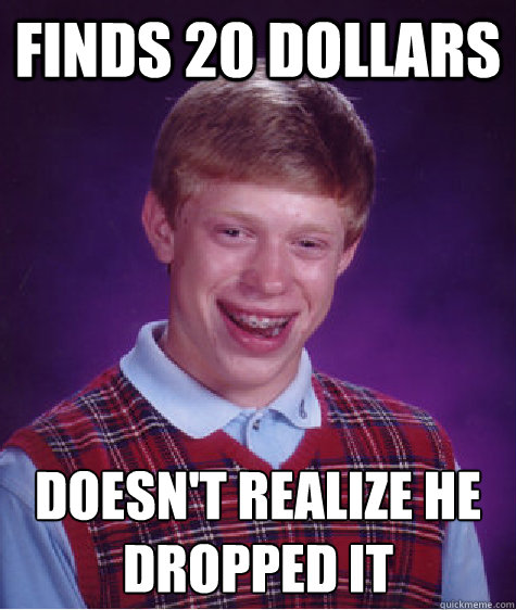 Finds 20 dollars Doesn't realize he dropped it  Bad Luck Brian