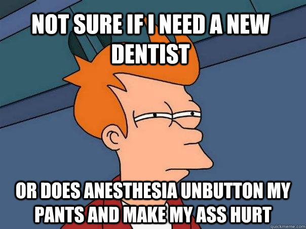 Not sure if I need a new Dentist  or does anesthesia unbutton my pants and make my ass hurt - Not sure if I need a new Dentist  or does anesthesia unbutton my pants and make my ass hurt  Futurama Fry