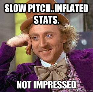 slow pitch..inflated stats. Not impressed - slow pitch..inflated stats. Not impressed  Condescending Wonka