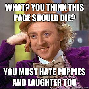 what? you think this page should die? you must hate puppies and laughter too  Condescending Wonka