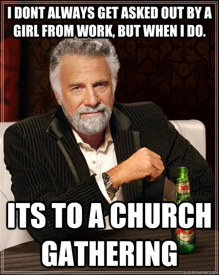 I dont always get asked out by a girl from work, but when i do. Its to a church gathering  The Most Interesting Man In The World