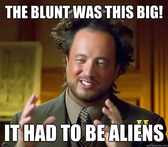 The blunt was this big! it had to be aliens  Ancient Aliens