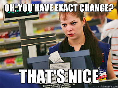 OH, You have exact change? that's nice  Condescending Cashier