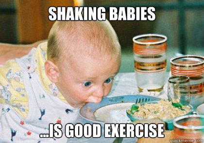 Shaking Babies ...is good exercise  Shaken baby syndrome