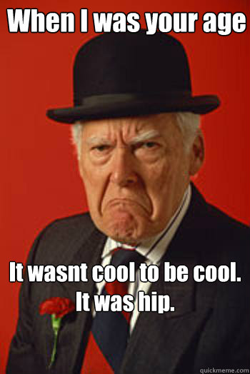 When I was your age It wasnt cool to be cool.
It was hip.  - When I was your age It wasnt cool to be cool.
It was hip.   Pissed old guy