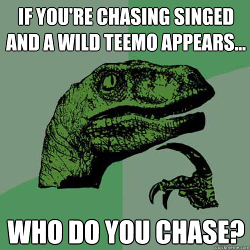 If you're chasing Singed and a wild Teemo appears... Who do you chase? - If you're chasing Singed and a wild Teemo appears... Who do you chase?  Philosoraptor