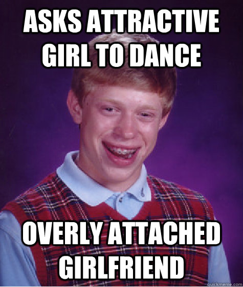 Asks attractive girl to dance Overly Attached girlfriend  Bad Luck Brian