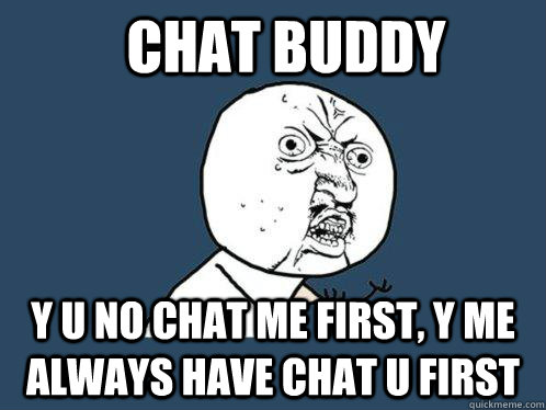 chat buddy y u no chat me first, y me always have chat u first  Y U No