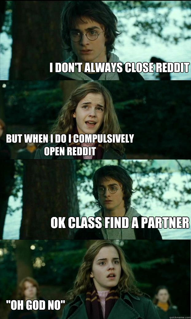 I don't always close reddit But when I do I compulsively open reddit OK class find a partner
 