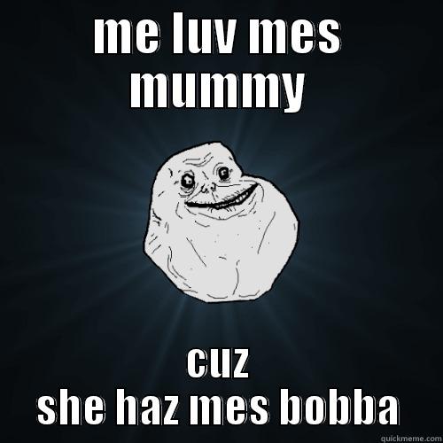 ME LUV MES MUMMY CUZ SHE HAZ MES BOBBA Forever Alone