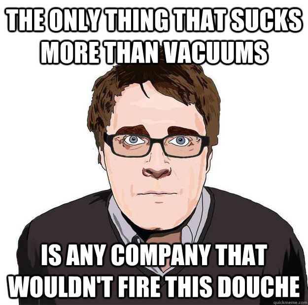 the only thing that sucks more than vacuums is any company that wouldn't fire this douche  Always Online Adam Orth