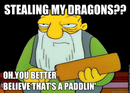 Stealing my dragons?? Oh you better 
believe That's a Paddlin'  Thats a paddlin