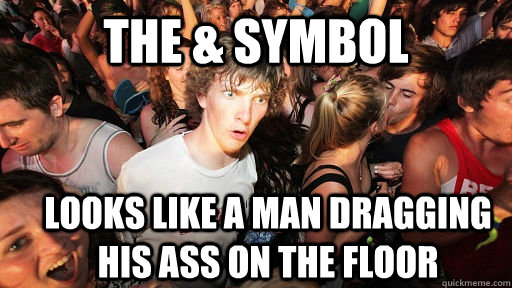 the & symbol looks like a man dragging his ass on the floor  Sudden Clarity Clarence