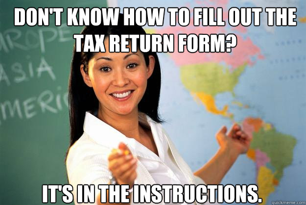 DON'T KNOW HOW TO FILL OUT THE TAX RETURN FORM? IT'S IN THE INSTRUCTIONS. - DON'T KNOW HOW TO FILL OUT THE TAX RETURN FORM? IT'S IN THE INSTRUCTIONS.  Unhelpful High School Teacher